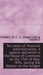 ten years of financial administration a speech delivered in the house of common_cover