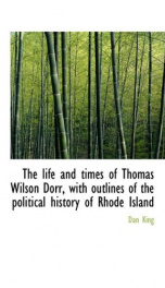 the life and times of thomas wilson dorr with outlines of the political history_cover