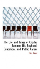 the life and times of charles sumner his boyhood education and public career_cover