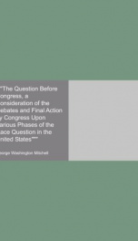 the question before congress a consideration of the debates and final action by_cover