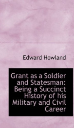 grant as a soldier and statesman being a succinct history of his military and_cover