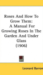 roses and how to grow them a manual for growing roses in the garden and under_cover
