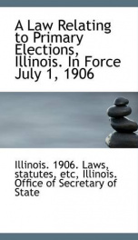 a law relating to primary elections illinois in force july 1 1906_cover