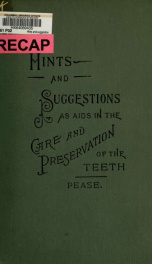 Hints and suggestions as aids in the care and preservation of the teeth and the relation of the dental organs to our health_cover