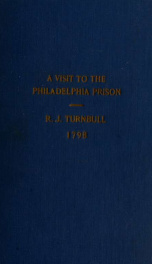 A visit to the Philadelphia prison; being an accurate and particular account of the wise and humane administration adopted in every part of that building; containing also an account of the gradual reformation and present improved state of the penal laws o_cover