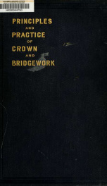 Principles and practice of crown and bridgework ; a practical, systematic and modern treatise upon the requirements and technique of artificial crown and bridgework_cover