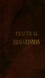 The practical draughtsman's book of industrial design, and machinist's and engineer's drawing companion : forming a complete course of mechanical, engineering, and architectural drawing_cover