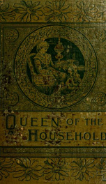 The queen of the household. A carefully classified and alphabetically arranged repository of useful information on subjects that constantly arise in the daily life of every housekeeper .._cover
