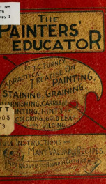 The painter's educator. For stainers, varnishers, grainers, carriage painters, fresco artists, gilders and amateurs; containing rules and methods .._cover