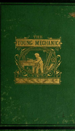 The young mechanic. Containing directions for the use of all kinds of tools, and for the construction of steam engines and mechanical models, including the art of turning in wood and metal_cover