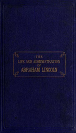 The life and administration of Abraham Lincoln : presenting his early history, political career, speeches, messages, proclamations, letters, etc., with a general view of his policy as President of the United States, embracing the leading events of the war_cover