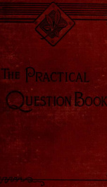 The practical question book. A hand-book of practical questions, systematically arranged upon subjects comprising the principal branches taught in public and private schools, with answers carefully selected from standard text-books ... Six thousand questi_cover