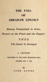 The fall of Abraham Lincoln : slavery vanquished in arms, resorts to the pistol and the dagger : thus the South is avenged ; a lecture delivered in the Corn exchange hall Dundee, May 7, 1865_cover