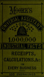 The universal assistant, and complete mechanic : containing over one million industrial facts, calculations, receipts, processes, trade secrets, rules, business forms, legal items, etc., in every occupation, from the household to the manufactory_cover