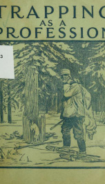 Trapping as a profession; trapping grounds of North America; guide to methods of trapping them successfully; fur prospecting; professional trappers' methods; and opportunities of making money at this profession_cover