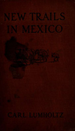 New trails in Mexico; an account of one year's exploration in north-western Sonora, Mexico, and south-western Arizona, 1909-1910_cover