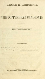 George H. Pendleton, the Cooperhead candidate for vice-president : his hostility to the American Republic illustrated by his record as a representative in the Congress of the United States from the state of Ohio_cover
