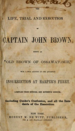 The life, trial, and execution of Captain John Brown, known as "Old Brown of Ossawatomie" : with a full account of the attempted insurrection at Harper's Ferry : compiled from official and authentic sources, including Cooke's confession, and all the incid_cover