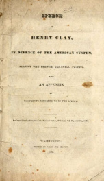 Speech of Henry Clay, in defence of the American system, against the British colonial system : with an appendix of documents referred to in the speech, delivered in the Senate of the United States, February 2d, 3d, and 6th, 1832_cover