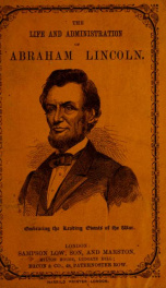 The life and administration of Abraham Lincoln : presenting his early history, political career, speeches, messages, proclamations, letters, etc., with a general view of his policy as president of the United States, embracing the leading events of the war_cover