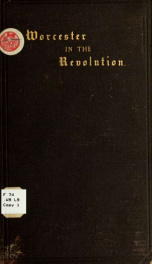 Worcester in the war of the revolution : embracing the acts of the town from 1765 to 1783 inclusive_cover