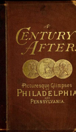A century after: picturesque glimpses of Philadelphia and Pennsylvania, including Fairmount, the Wissahickon, and other romantic localities, with the cities and landscapes of the state. A pictorial representation of scenery, architecture, life, manners, a_cover