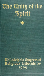 The unity of the spirit ; proceedings and papers of the first congress of the National Federation of Religious Liberals, held at Philadelphia, Penn., in the meeting house of the Religious Society of Friends, April 27, 28, 29, and 30, 1909 ;_cover