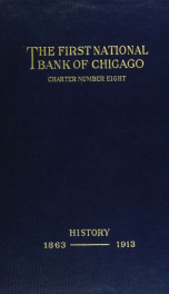 The First National Bank of Chicago, charter number eight: a brief history of its progress from the day on which it opened for business, July 1, 1863, to the same date half a century later, with which is incorporated a sketch of the First Trust and Savings_cover