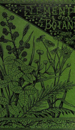 The elements of botany embracing organography, histology, vegetable physiology, systematic botany and economic botany ... together with a complete glossary of botanical terms_cover