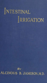 Intestinal irrigation; or, Why, how, and when to flush the colon, treated in connection with other matters of physiological interest and importance_cover