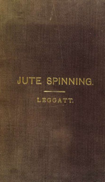 The theory and practice of jute spinning: being a complete description of the machines used in the preparation and spinning of the jute yarns; with illustrations of the various machines, showing the calculations, tables of speeds, drafts, production, wast_cover