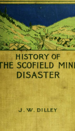 History of the Scofield mine disaster. A concise account of the incidents and scenes that took place at Scofield, Utah, May 1, 1900. When mine Number four exploded, killing 200 men_cover