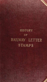 A history of railway letter stamps; describing all varieties issued by the railway companies of Great Britain and Ireland under the authority of the postmaster-general_cover
