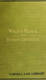 White's manual for business corporations : containing the statutes and procedure relative to the organization and management of business corporations in the state of New York; the powers, duties and liabilities of the directors and stockholders thereof; t_cover