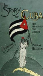 The story of Cuba : her struggles for liberty, the cause, crisis and destiny of the Pearl of the Antilles_cover