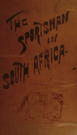 The sportsman in South Africa. The haunts, habits, description, and the pursuit of all game, both fur and feather, found south of the Zambesi (including the Cape colony, Transvaal, Bechuanaland, Natal, and Damaraland), at the present day, with brief notic_cover
