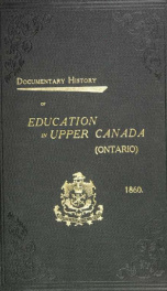 Documentary history of education in Upper Canada : from the passing of the Constitutional Act of 1791 to the close of Rev. Dr. Ryerson's administration of the Education Department in 1876_cover