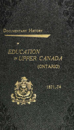 Documentary history of education in Upper Canada : from the passing of the Constitutional Act of 1791 to the close of Rev. Dr. Ryerson's administration of the Education Department in 1876_cover