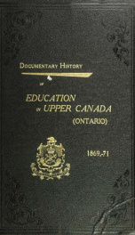 Documentary history of education in Upper Canada : from the passing of the Constitutional Act of 1791 to the close of Rev. Dr. Ryerson's administration of the Education Department in 1876_cover