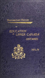 Documentary history of education in Upper Canada : from the passing of the Constitutional Act of 1791 to the close of Rev. Dr. Ryerson's administration of the Education Department in 1876_cover