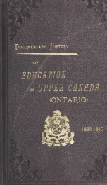 Documentary history of education in Upper Canada : from the passing of the Constitutional Act of 1791 to the close of Rev. Dr. Ryerson's administration of the Education Department in 1876_cover