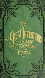 The great inventions : their history, from the earliest period to the present. Their influence on civilization, accompanied by sketches of lives of the principal inventors; their labors, their hardships and their triumphs_cover