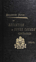 Documentary history of education in Upper Canada : from the passing of the Constitutional Act of 1791 to the close of Rev. Dr. Ryerson's administration of the Education Department in 1876_cover