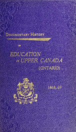 Documentary history of education in Upper Canada : from the passing of the Constitutional Act of 1791 to the close of Rev. Dr. Ryerson's administration of the Education Department in 1876_cover