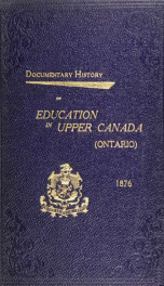 Documentary history of education in Upper Canada : from the passing of the Constitutional Act of 1791 to the close of Rev. Dr. Ryerson's administration of the Education Department in 1876_cover