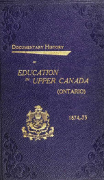 Documentary history of education in Upper Canada : from the passing of the Constitutional Act of 1791 to the close of Rev. Dr. Ryerson's administration of the Education Department in 1876_cover