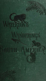 Wanderings in South America, the North-west of the United States and the Antilles, in the years 1812, 1816, 1820, & 1824 : with original instructions for the perfect preservation of birds, etc. for cabinets of natural history_cover