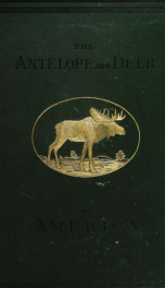 The antelope and deer of America : a comprehensive treatise upon the natural history, including the characteristics, habits, affinities, and capacity for domestication of the Antilocapra and Cervidae of North America_cover