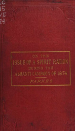 On the issue of a spirit ration during the Ashanti campaign of 1874 to which are added two appendices containing experiments to show the relative effects of rum, meat extract and coffee, during marching, and the use of, oatmeal drink during heavy labour_cover