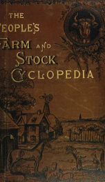 The people's farm and stock cyclopedia embracing comprehensive and practical treatises on farm topics of every description ... with numerous appendixes invaluable for reference in all departments of agricultural life .._cover